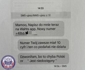 wiadomość sms o treści:
mamoo, napisz do mnie teraz na Whats app. Nowy numer +48677 (pozostała część numeru została zasłonięta)
Numer Twój zawsze miał 10 cyfr i ten co podałaś nie działa. Dzwoniłam, bo to chyba Polski nr &quot;Jest niedostępny&quot;